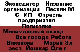 Экспедитор › Название организации ­ Пасхин М.С, ИП › Отрасль предприятия ­ Логистика › Минимальный оклад ­ 25 000 - Все города Работа » Вакансии   . Марий Эл респ.,Йошкар-Ола г.